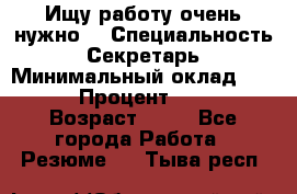 Ищу работу очень нужно! › Специальность ­ Секретарь › Минимальный оклад ­ 50 000 › Процент ­ 30 000 › Возраст ­ 18 - Все города Работа » Резюме   . Тыва респ.